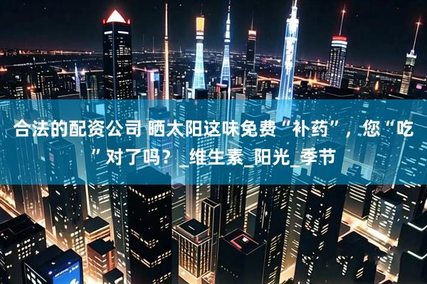 合法的配资公司 晒太阳这味免费“补药”，您“吃”对了吗？_维生素_阳光_季节