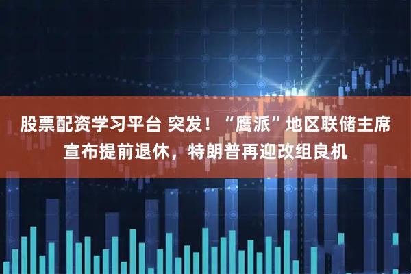 股票配资学习平台 突发！“鹰派”地区联储主席宣布提前退休，特朗普再迎改组良机