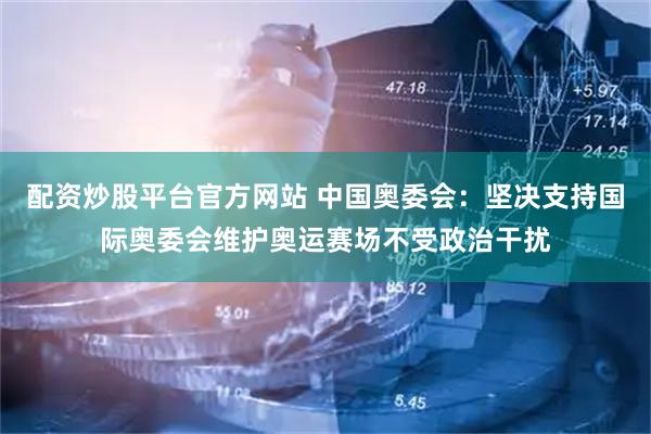 配资炒股平台官方网站 中国奥委会：坚决支持国际奥委会维护奥运赛场不受政治干扰