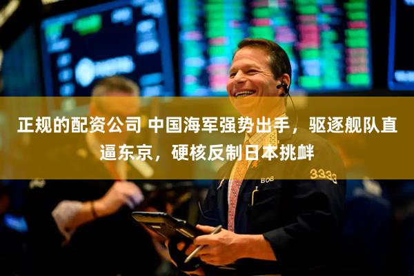 正规的配资公司 中国海军强势出手，驱逐舰队直逼东京，硬核反制日本挑衅