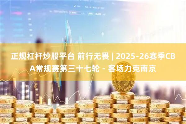 正规杠杆炒股平台 前行无畏 | 2025-26赛季CBA常规赛第三十七轮 - 客场力克南京