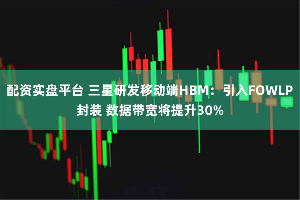 配资实盘平台 三星研发移动端HBM：引入FOWLP封装 数据带宽将提升30%