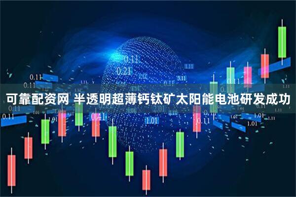 可靠配资网 半透明超薄钙钛矿太阳能电池研发成功