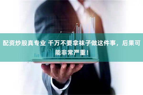 配资炒股真专业 千万不要拿袜子做这件事，后果可能非常严重！